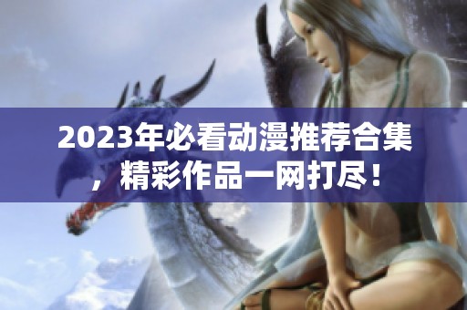 2023年必看动漫推荐合集，精彩作品一网打尽！