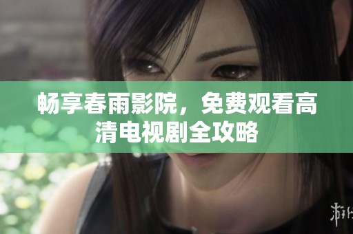 畅享春雨影院，免费观看高清电视剧全攻略