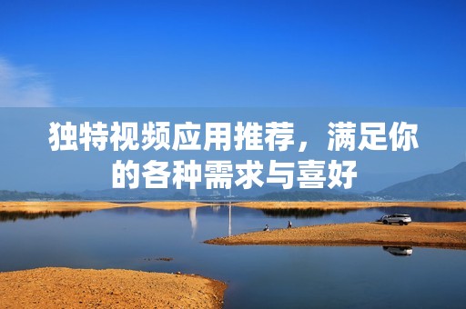 独特视频应用推荐，满足你的各种需求与喜好