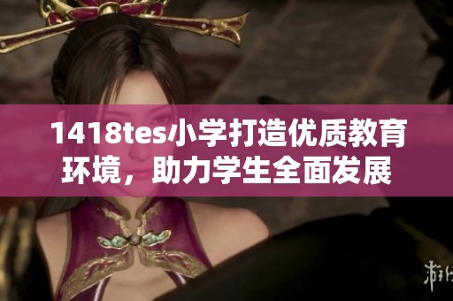 1418tes小学打造优质教育环境，助力学生全面发展