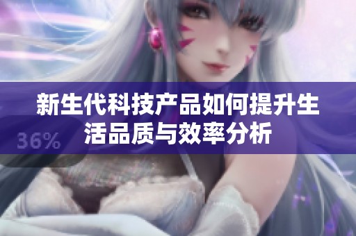 新生代科技产品如何提升生活品质与效率分析