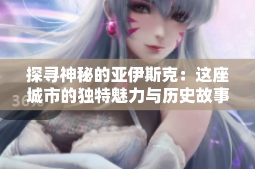 探寻神秘的亚伊斯克：这座城市的独特魅力与历史故事