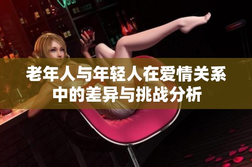 老年人与年轻人在爱情关系中的差异与挑战分析