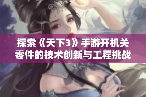 探索《天下3》手游开机关零件的技术创新与工程挑战