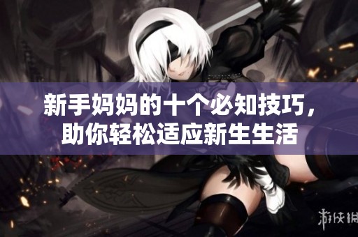 新手妈妈的十个必知技巧，助你轻松适应新生生活
