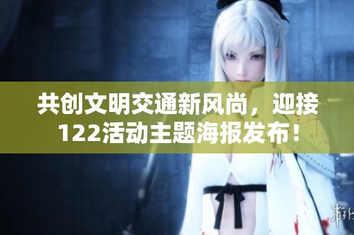 共创文明交通新风尚，迎接122活动主题海报发布！