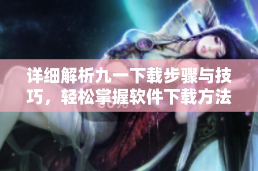 详细解析九一下载步骤与技巧，轻松掌握软件下载方法