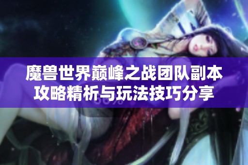 魔兽世界巅峰之战团队副本攻略精析与玩法技巧分享