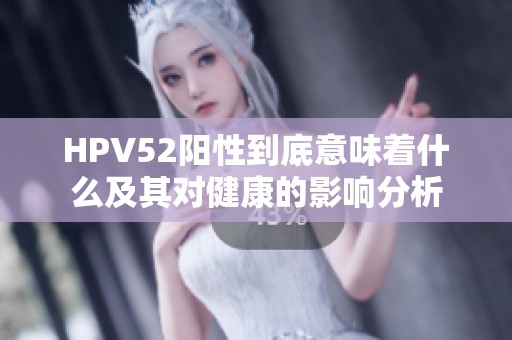 HPV52阳性到底意味着什么及其对健康的影响分析