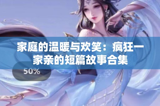 家庭的温暖与欢笑：疯狂一家亲的短篇故事合集