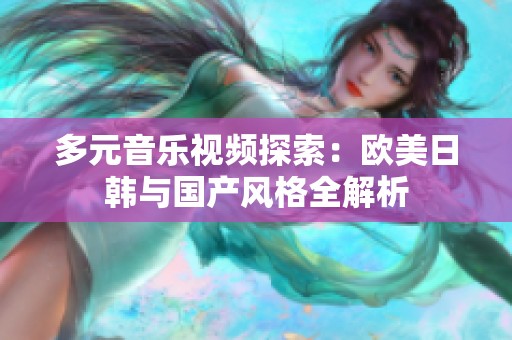 多元音乐视频探索：欧美日韩与国产风格全解析