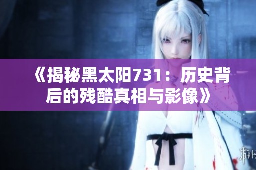 《揭秘黑太阳731：历史背后的残酷真相与影像》