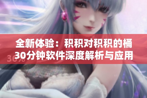 全新体验：积积对积积的桶30分钟软件深度解析与应用指南