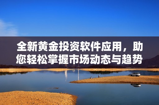 全新黄金投资软件应用，助您轻松掌握市场动态与趋势
