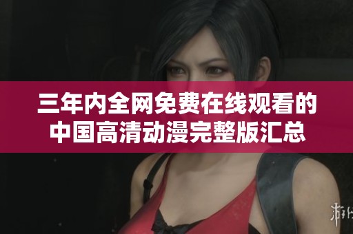 三年内全网免费在线观看的中国高清动漫完整版汇总