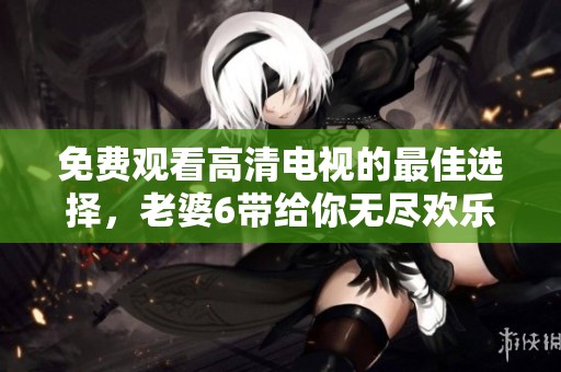 免费观看高清电视的最佳选择，老婆6带给你无尽欢乐体验