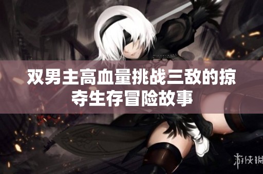 双男主高血量挑战三敌的掠夺生存冒险故事
