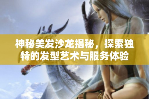 神秘美发沙龙揭秘，探索独特的发型艺术与服务体验