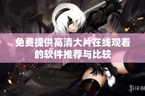 免费提供高清大片在线观看的软件推荐与比较