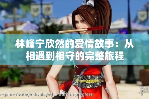 林峰宁欣然的爱情故事：从相遇到相守的完整旅程