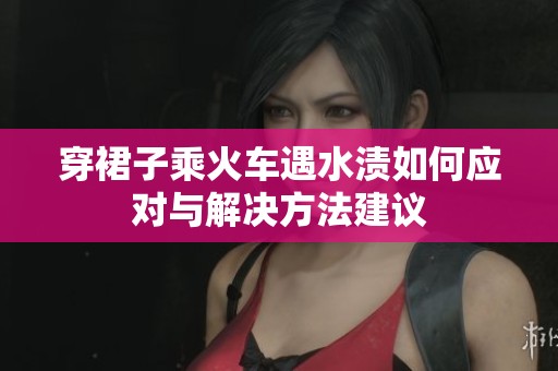穿裙子乘火车遇水渍如何应对与解决方法建议