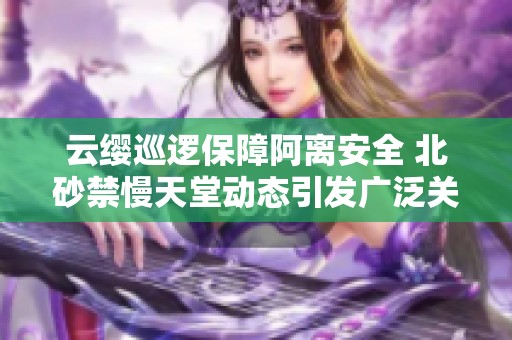 云缨巡逻保障阿离安全 北砂禁慢天堂动态引发广泛关注