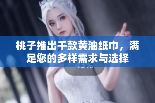 桃子推出千款黄油纸巾，满足您的多样需求与选择