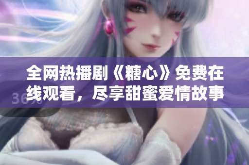 全网热播剧《糖心》免费在线观看，尽享甜蜜爱情故事吧