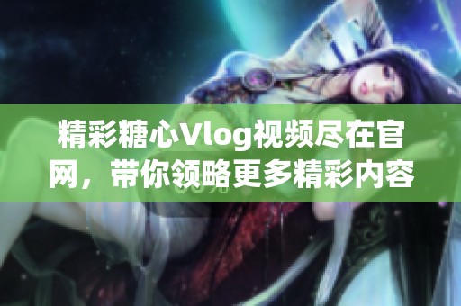 精彩糖心Vlog视频尽在官网，带你领略更多精彩内容