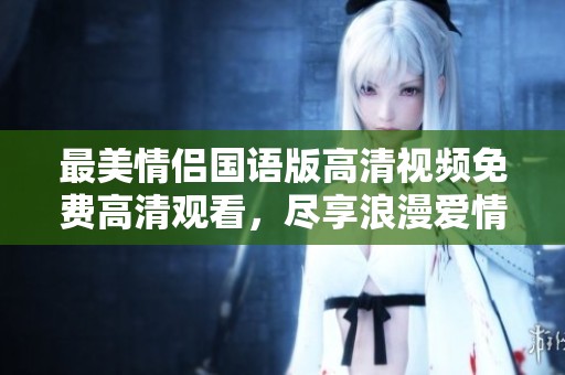 最美情侣国语版高清视频免费高清观看，尽享浪漫爱情故事