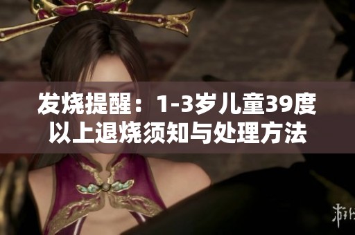 发烧提醒：1-3岁儿童39度以上退烧须知与处理方法