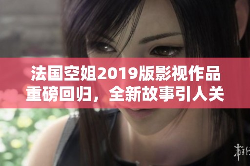 法国空姐2019版影视作品重磅回归，全新故事引人关注