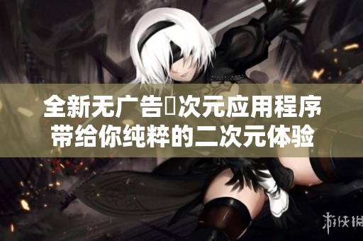全新无广告囧次元应用程序带给你纯粹的二次元体验