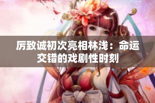 厉致诚初次亮相林浅：命运交错的戏剧性时刻