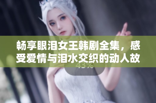 畅享眼泪女王韩剧全集，感受爱情与泪水交织的动人故事