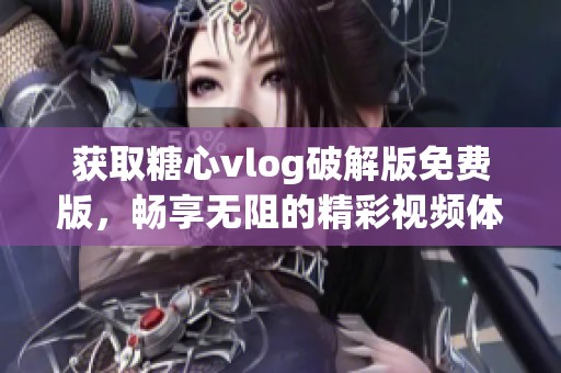 获取糖心vlog破解版免费版，畅享无阻的精彩视频体验