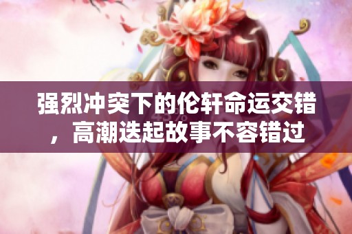 强烈冲突下的伦轩命运交错，高潮迭起故事不容错过