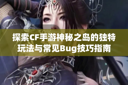 探索CF手游神秘之岛的独特玩法与常见Bug技巧指南