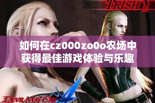 如何在cz000zo0o农场中获得最佳游戏体验与乐趣