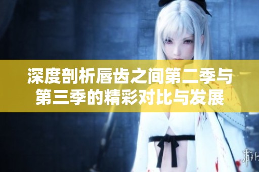 深度剖析唇齿之间第二季与第三季的精彩对比与发展