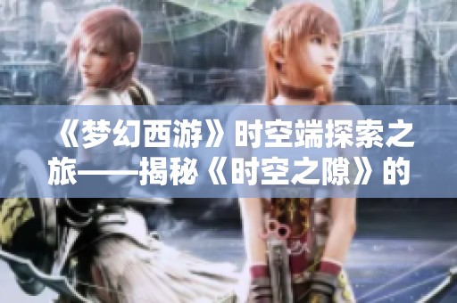 《梦幻西游》时空端探索之旅——揭秘《时空之隙》的奇幻体验