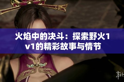 火焰中的决斗：探索野火1 v1的精彩故事与情节