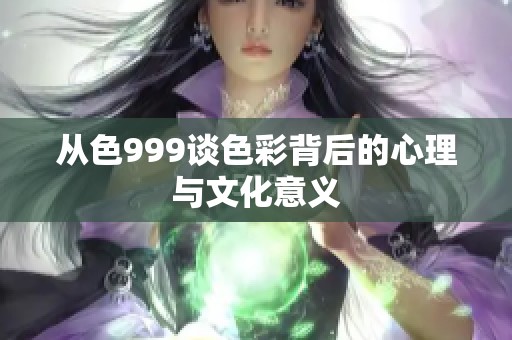 从色999谈色彩背后的心理与文化意义