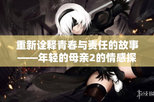 重新诠释青春与责任的故事——年轻的母亲2的情感探索