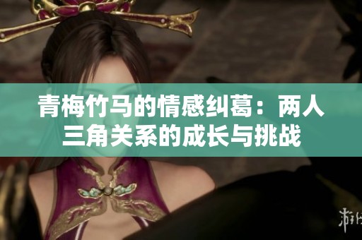 青梅竹马的情感纠葛：两人三角关系的成长与挑战