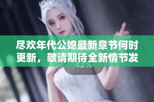 尽欢年代公媳最新章节何时更新，敬请期待全新情节发展！