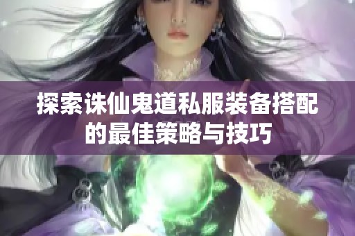 探索诛仙鬼道私服装备搭配的最佳策略与技巧