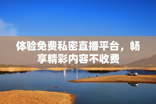 体验免费私密直播平台，畅享精彩内容不收费