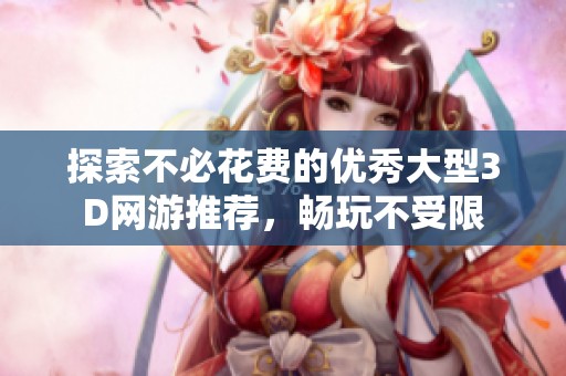 探索不必花费的优秀大型3D网游推荐，畅玩不受限