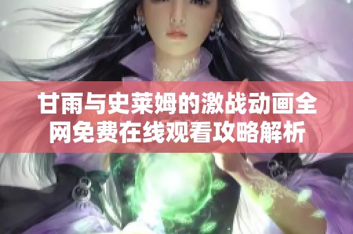甘雨与史莱姆的激战动画全网免费在线观看攻略解析